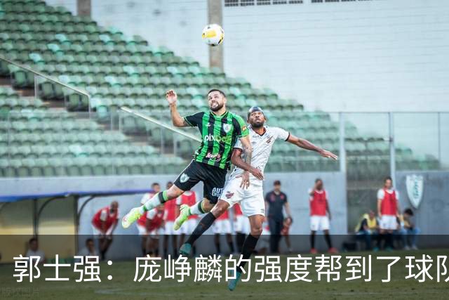 郭士强：庞峥麟的强度帮到了球队 杨瀚森的进步对我们非常重要